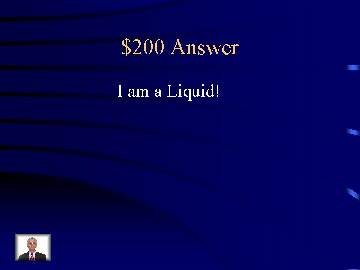 $200 Answer I am a Liquid! 
