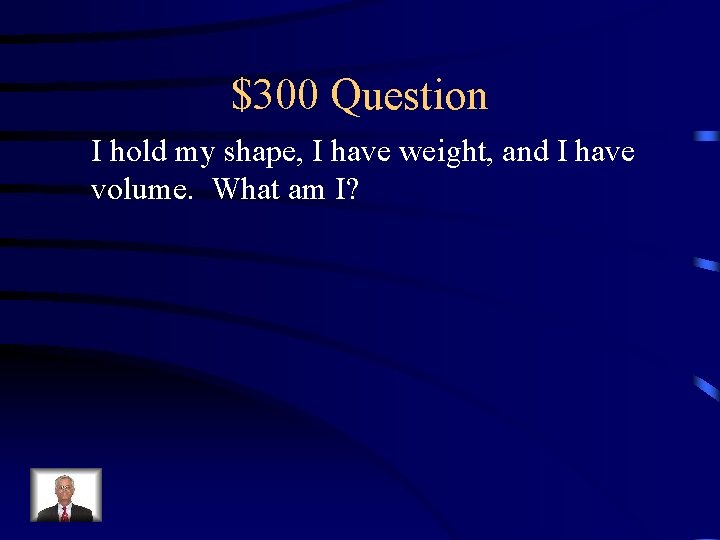 $300 Question I hold my shape, I have weight, and I have volume. What