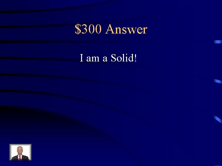 $300 Answer I am a Solid! 