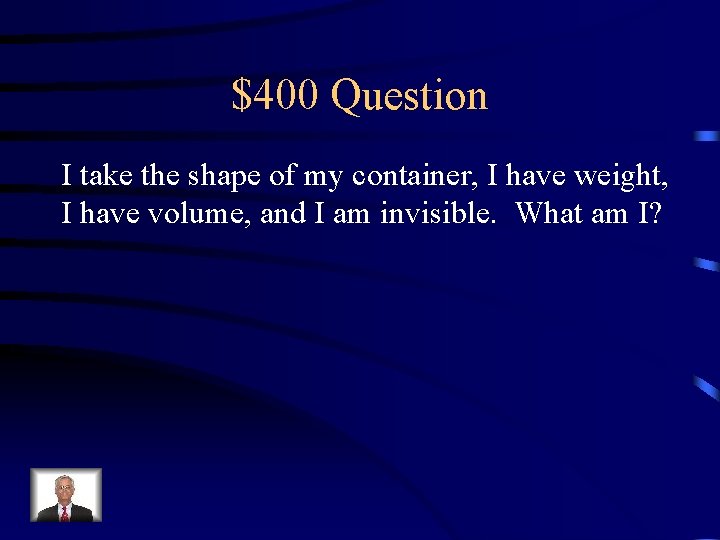 $400 Question I take the shape of my container, I have weight, I have