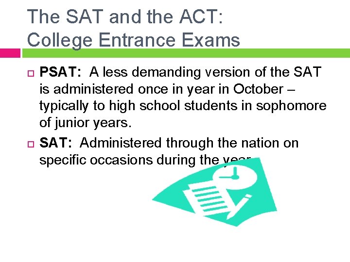 The SAT and the ACT: College Entrance Exams PSAT: A less demanding version of