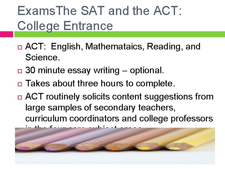 Exams. The SAT and the ACT: College Entrance ACT: English, Mathemataics, Reading, and Science.