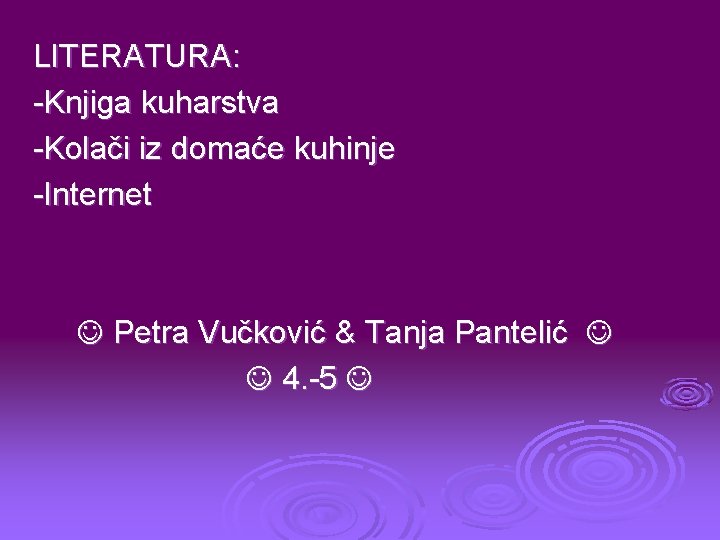 LITERATURA: -Knjiga kuharstva -Kolači iz domaće kuhinje -Internet Petra Vučković & Tanja Pantelić 4.