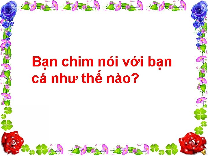 Bạn chim nói với bạn cá như thế nào? 