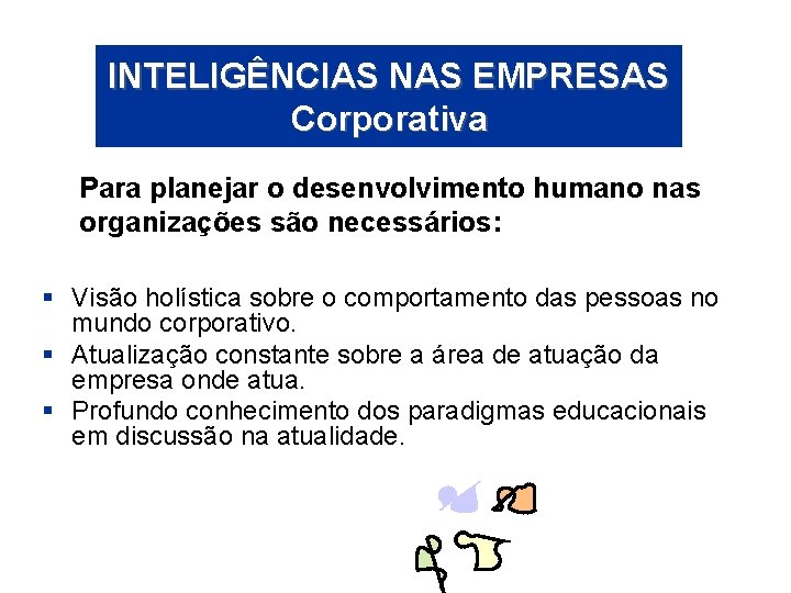 INTELIGÊNCIAS NAS EMPRESAS Corporativa Para planejar o desenvolvimento humano nas organizações são necessários: §