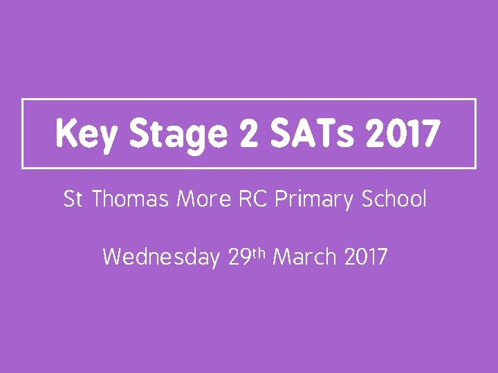 Key Stage 2 SATs 2017 St Thomas More RC Primary School Wednesday 29 th