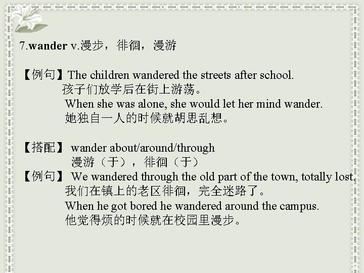 7. wander v. 漫步，徘徊，漫游 【例句】The children wandered the streets after school. 孩子们放学后在街上游荡。 When she