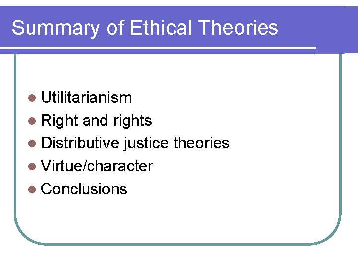 Summary of Ethical Theories l Utilitarianism l Right and rights l Distributive justice theories