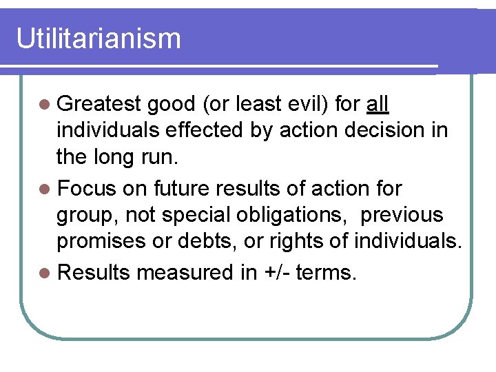 Utilitarianism l Greatest good (or least evil) for all individuals effected by action decision