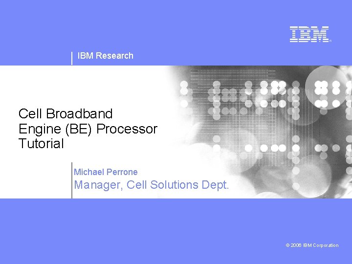 IBM Research Cell Broadband Engine (BE) Processor Tutorial Michael Perrone Manager, Cell Solutions Dept.