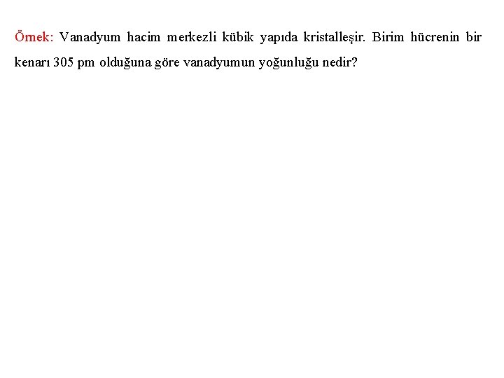 Örnek: Vanadyum hacim merkezli kübik yapıda kristalleşir. Birim hücrenin bir kenarı 305 pm olduğuna