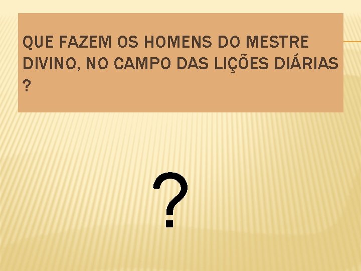 QUE FAZEM OS HOMENS DO MESTRE DIVINO, NO CAMPO DAS LIÇÕES DIÁRIAS ? ?