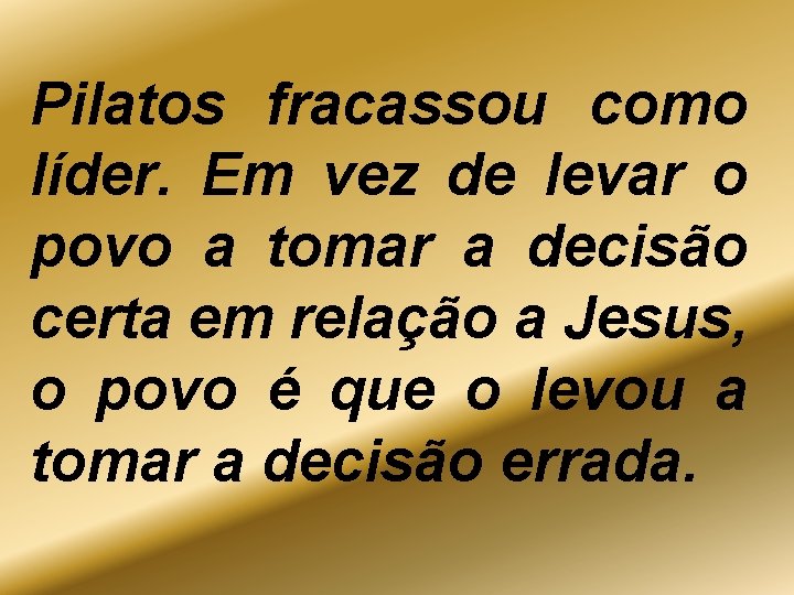 Pilatos fracassou como líder. Em vez de levar o povo a tomar a decisão