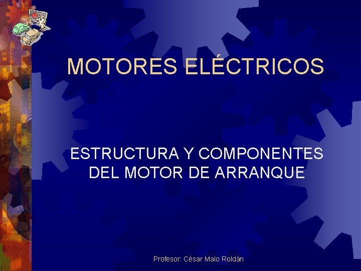 MOTORES ELÉCTRICOS ESTRUCTURA Y COMPONENTES DEL MOTOR DE ARRANQUE Profesor: César Malo Roldán 