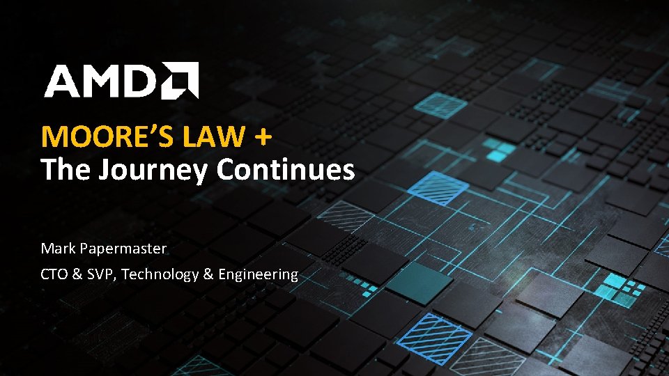 MOORE’S LAW + The Journey Continues Mark Papermaster CTO & SVP, Technology & Engineering