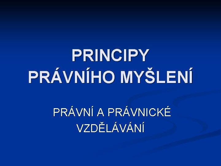 PRINCIPY PRÁVNÍHO MYŠLENÍ PRÁVNÍ A PRÁVNICKÉ VZDĚLÁVÁNÍ 