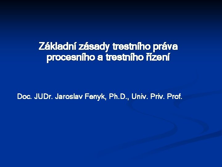 Základní zásady trestního práva procesního a trestního řízení Doc. JUDr. Jaroslav Fenyk, Ph. D.