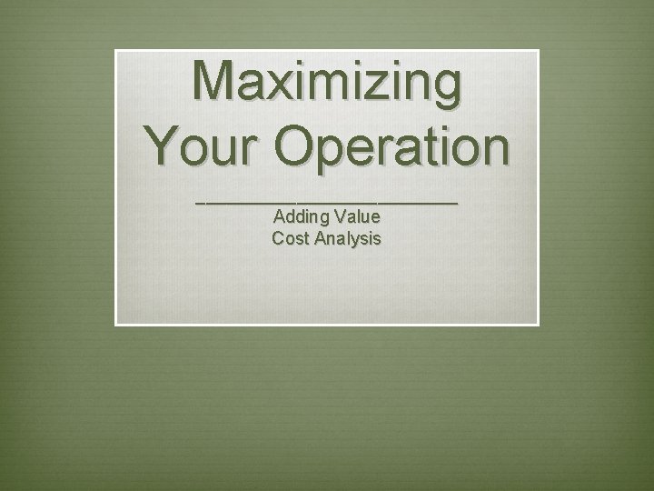 Maximizing Your Operation _____________ Adding Value Cost Analysis 