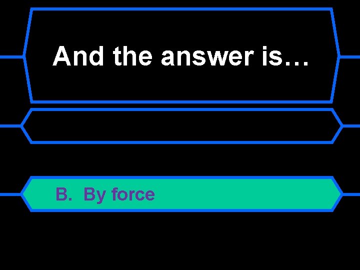 And the answer is… B. By force 