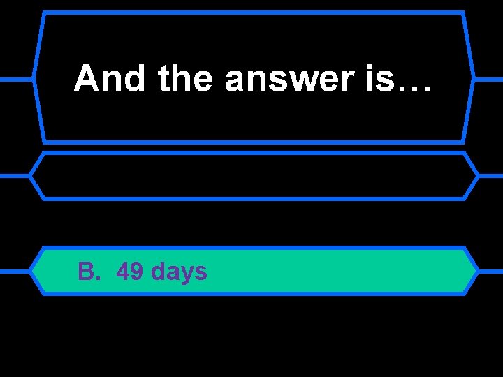 And the answer is… B. 49 days 