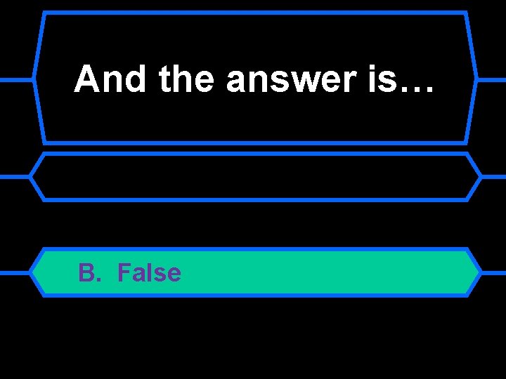 And the answer is… B. False 