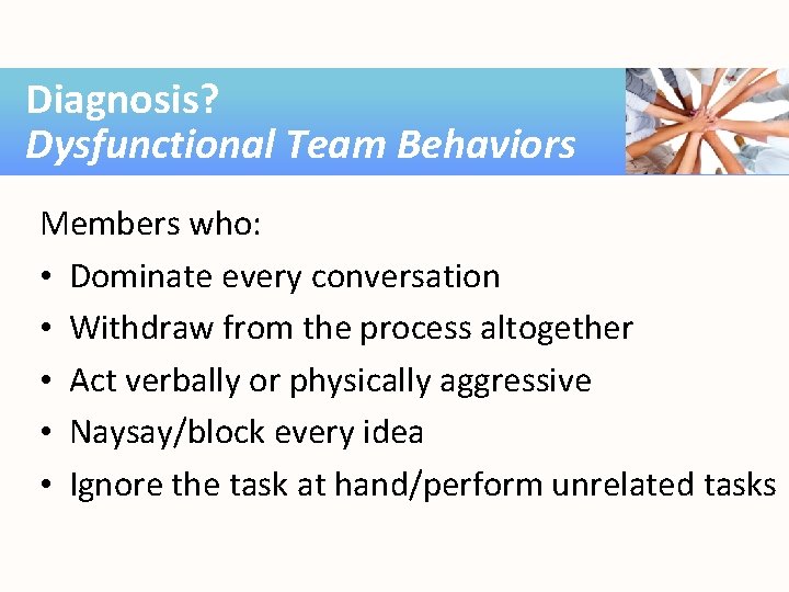 Diagnosis? Dysfunctional Team Behaviors Members who: • Dominate every conversation • Withdraw from the
