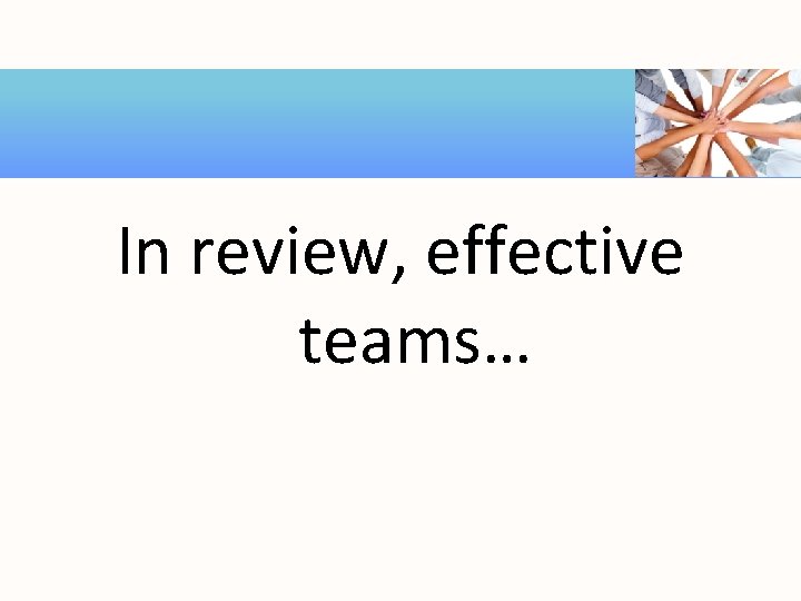 In review, effective teams… 