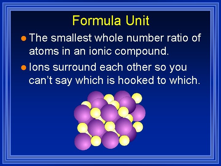 Formula Unit l The smallest whole number ratio of atoms in an ionic compound.