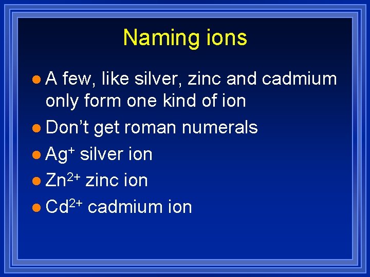 Naming ions l. A few, like silver, zinc and cadmium only form one kind