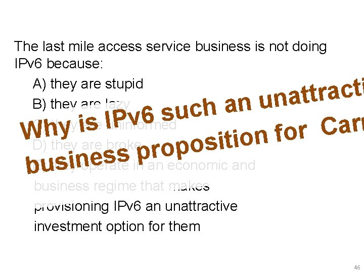 The last mile access service business is not doing IPv 6 because: A) they