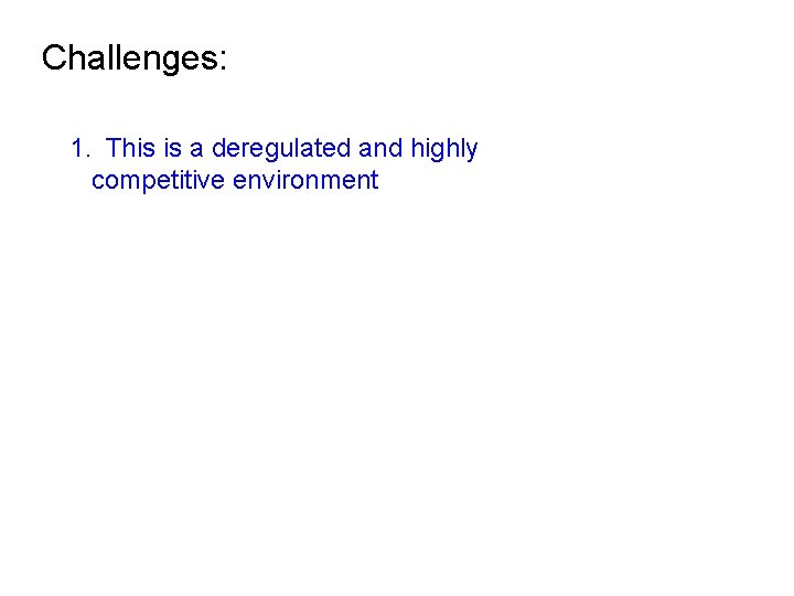 Challenges: 1. This is a deregulated and highly competitive environment 