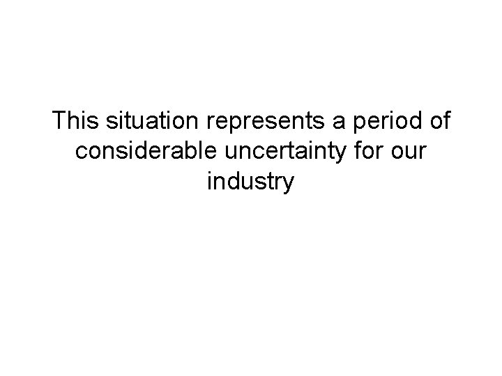 This situation represents a period of considerable uncertainty for our industry 