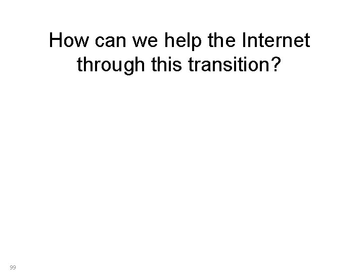 How can we help the Internet through this transition? 99 