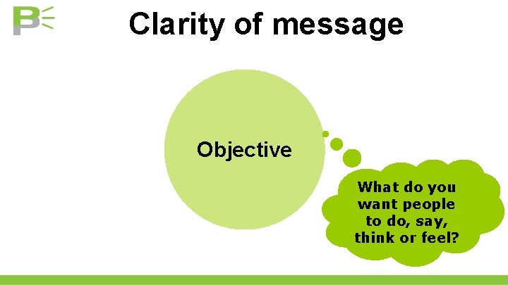 Clarity of message Objective What do you want people to do, say, think or