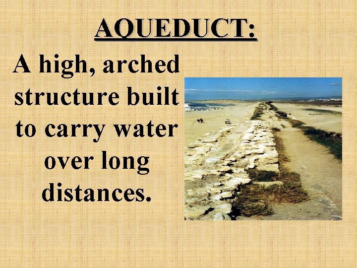 AQUEDUCT: A high, arched structure built to carry water over long distances. 