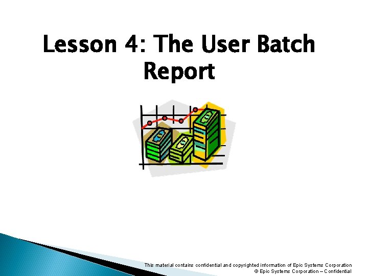 Lesson 4: The User Batch Report This material contains confidential and copyrighted information of