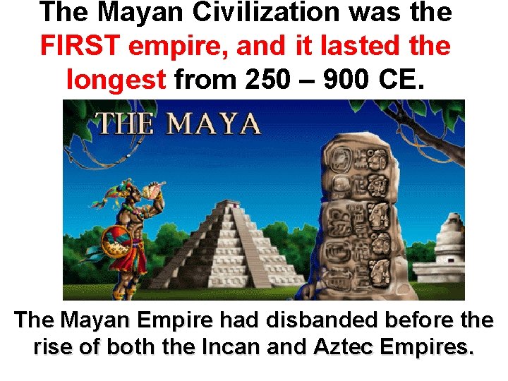 The Mayan Civilization was the FIRST empire, and it lasted the longest from 250