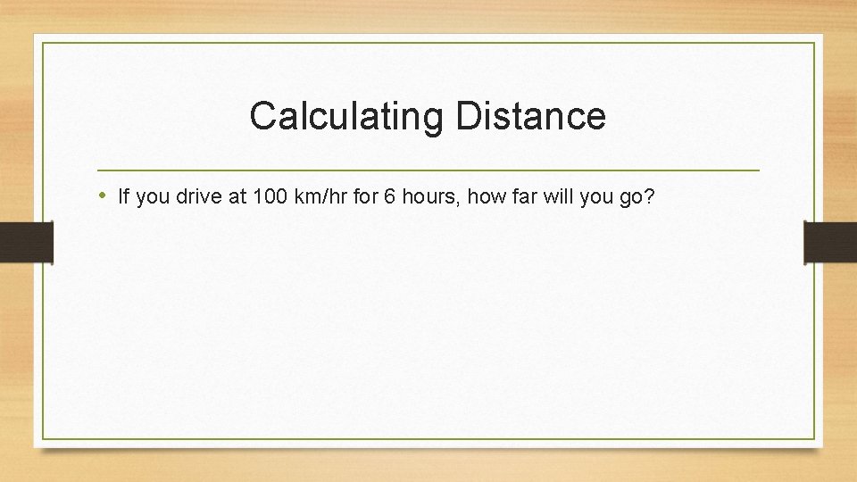 Calculating Distance • If you drive at 100 km/hr for 6 hours, how far