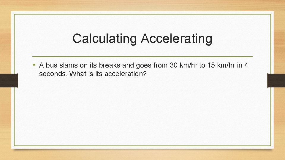 Calculating Accelerating • A bus slams on its breaks and goes from 30 km/hr