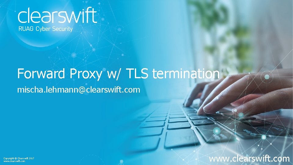 Forward Proxy w/ TLS termination mischa. lehmann@clearswift. com Copyright © Clearswift 2017 www. clearswift.