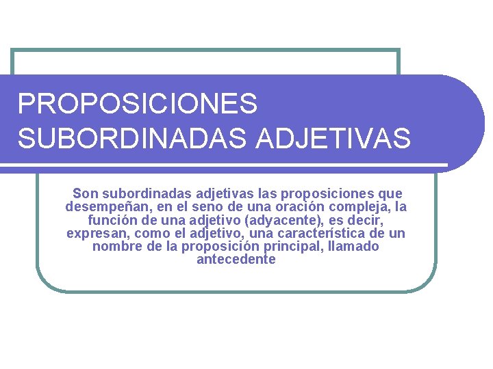 PROPOSICIONES SUBORDINADAS ADJETIVAS Son subordinadas adjetivas las proposiciones que desempeñan, en el seno de