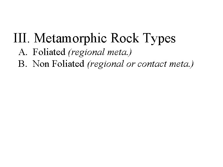 III. Metamorphic Rock Types A. Foliated (regional meta. ) B. Non Foliated (regional or