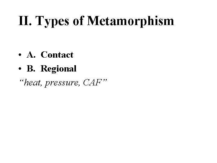II. Types of Metamorphism • A. Contact • B. Regional “heat, pressure, CAF” 