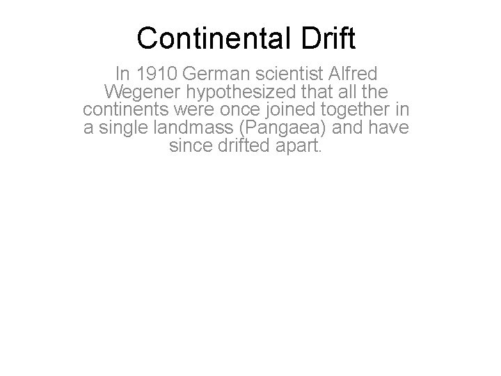 Continental Drift In 1910 German scientist Alfred Wegener hypothesized that all the continents were