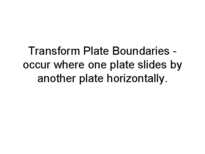 Transform Plate Boundaries occur where one plate slides by another plate horizontally. 