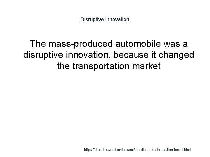 Disruptive innovation The mass-produced automobile was a disruptive innovation, because it changed the transportation