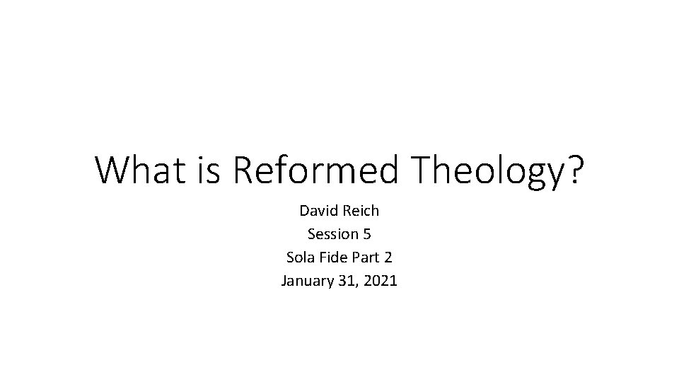 What is Reformed Theology? David Reich Session 5 Sola Fide Part 2 January 31,