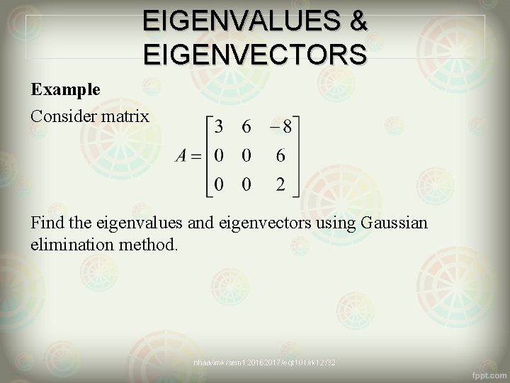 EIGENVALUES & EIGENVECTORS Example Consider matrix Find the eigenvalues and eigenvectors using Gaussian elimination
