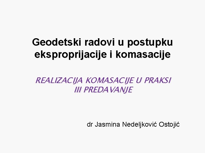 Geodetski radovi u postupku eksproprijacije i komasacije REALIZACIJA KOMASACIJE U PRAKSI III PREDAVANJE dr