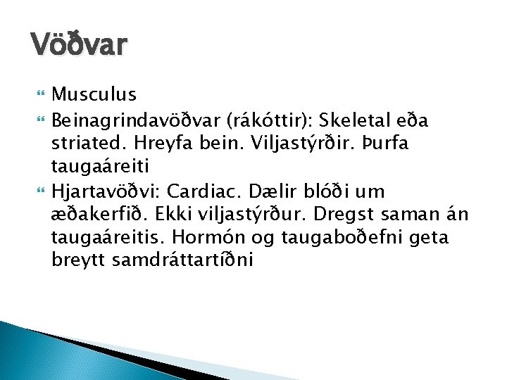 Vöðvar Musculus Beinagrindavöðvar (rákóttir): Skeletal eða striated. Hreyfa bein. Viljastýrðir. Þurfa taugaáreiti Hjartavöðvi: Cardiac.